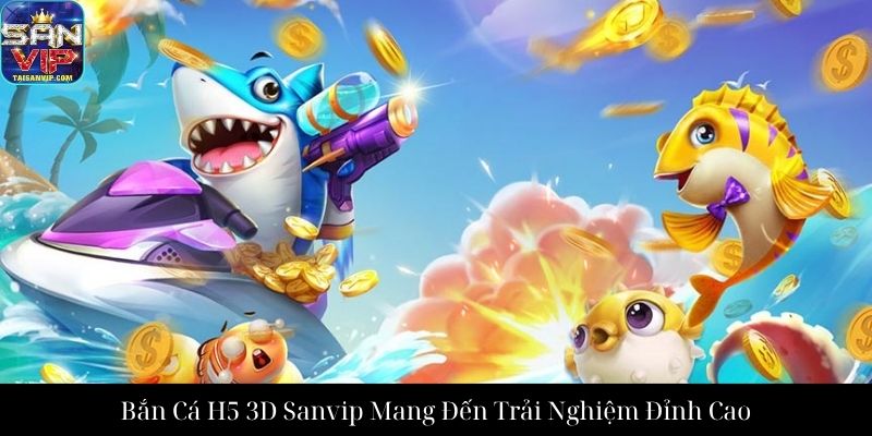 Bắn Cá H5 3D Sanvip Mang Đến Trải Nghiệm Đỉnh Cao