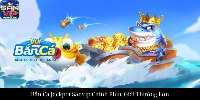 Bắn Cá Jackpot Sanvip Chinh Phục Giải Thưởng Lớn