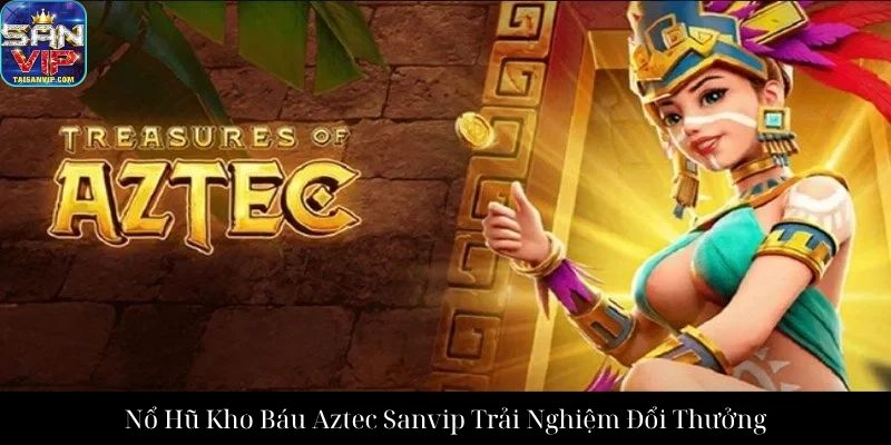 Nổ Hũ Kho Báu Aztec Sanvip Trải Nghiệm Đổi Thưởng