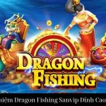 Trải Nghiệm Dragon Fishing Sanvip Đỉnh Cao Giải Trí