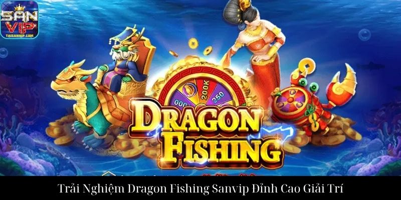 Trải Nghiệm Dragon Fishing Sanvip Đỉnh Cao Giải Trí