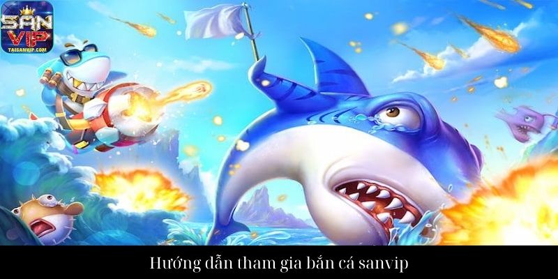 Hướng dẫn tham gia bắn cá sanvip